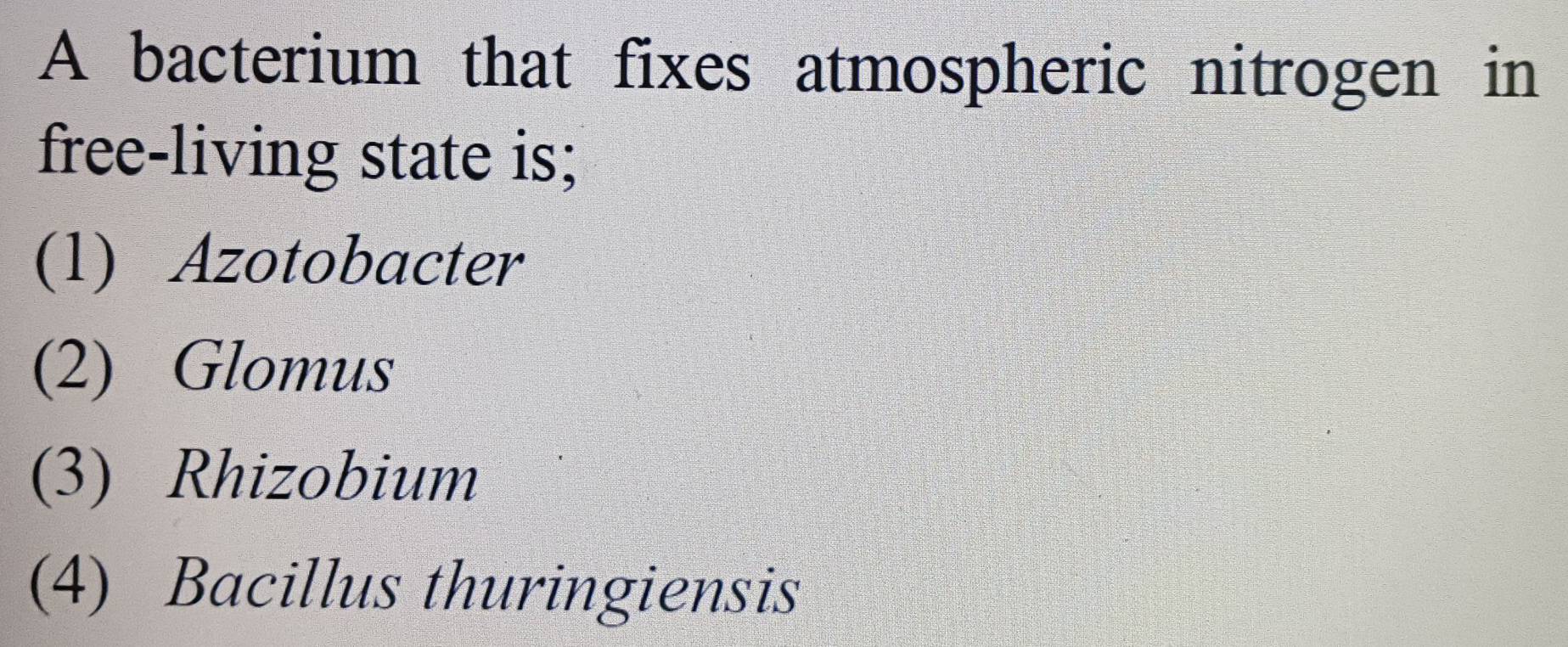 A bacterium that fixes atmospheric nitrogen in
free-living state is;
(1) Azotobacter
(2) Glomus
(3) Rhizobium
(4) Bacillus thuringiensis