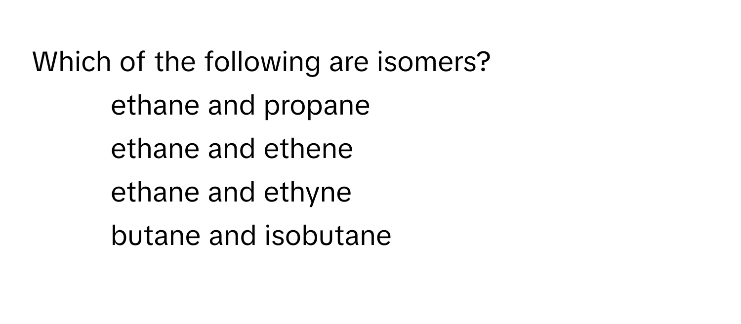 Which of the following are isomers?

1) ethane and propane
2) ethane and ethene
3) ethane and ethyne
4) butane and isobutane