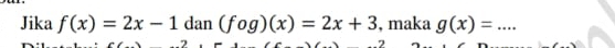 Jika f(x)=2x-1 dan (fog)(x)=2x+3 , maka g(x)= _