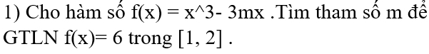 Cho hàm số f(x)=x^(wedge)3-3mx Tìm tham sô m đê 
GTLN f(x)=6 trong [1,2].