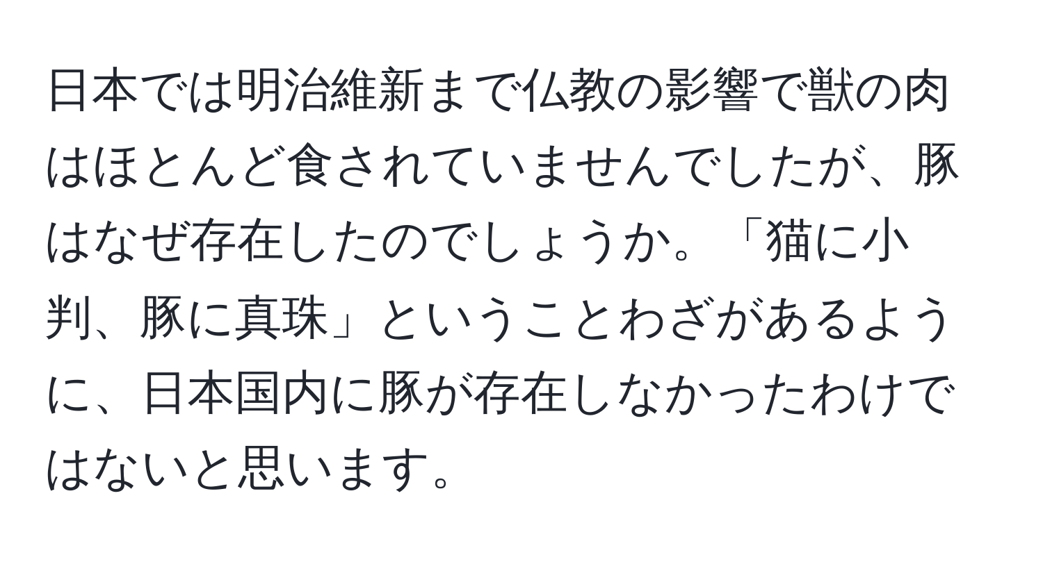 日本では明治維新まで仏教の影響で獣の肉はほとんど食されていませんでしたが、豚はなぜ存在したのでしょうか。「猫に小判、豚に真珠」ということわざがあるように、日本国内に豚が存在しなかったわけではないと思います。