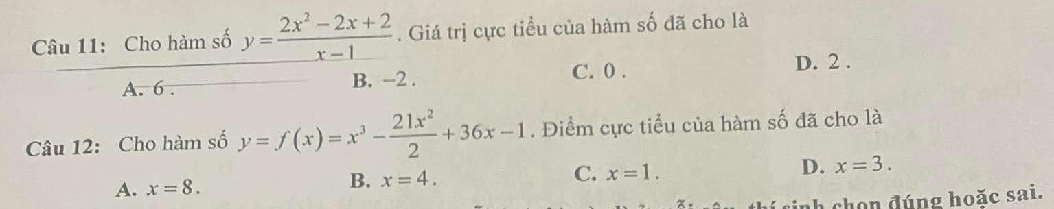 Cho hàm số y= (2x^2-2x+2)/x-1 . Giá trị cực tiểu của hàm số đã cho là
A. 6. B. -2.
C. 0. D. 2.
Câu 12: Cho hàm số y=f(x)=x^3- 21x^2/2 +36x-1. Điểm cực tiểu của hàm số đã cho là
C.
D. x=3.
A. x=8.
B. x=4. x=1. 
ah chon đúng hoăc sai.