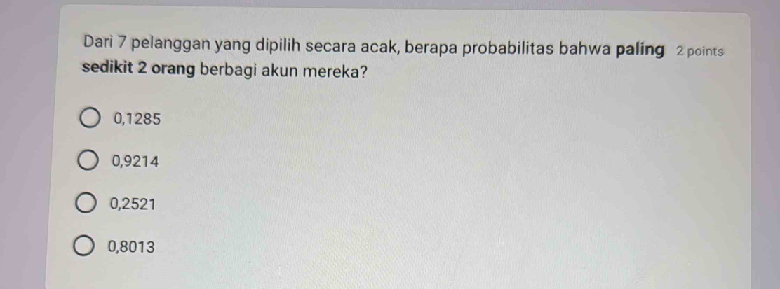 Dari 7 pelanggan yang dipilih secara acak, berapa probabilitas bahwa paling 2 points
sedikit 2 orang berbagi akun mereka?
0,1285
0,9214
0,2521
0,8013