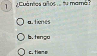 1 ¿Cuántos años ... tu mamá?
a. tienes
b. tengo
c. tiene