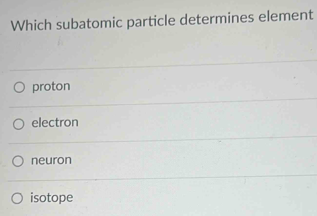 Which subatomic particle determines element
proton
electron
neuron
isotope