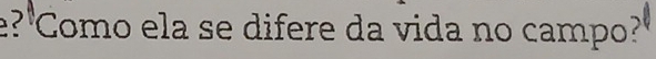 e?'Como ela se difere da vida no campo?"