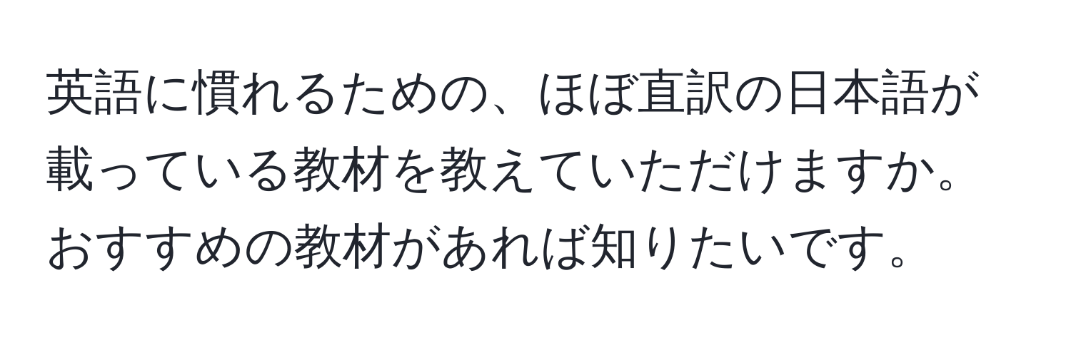 英語に慣れるための、ほぼ直訳の日本語が載っている教材を教えていただけますか。おすすめの教材があれば知りたいです。