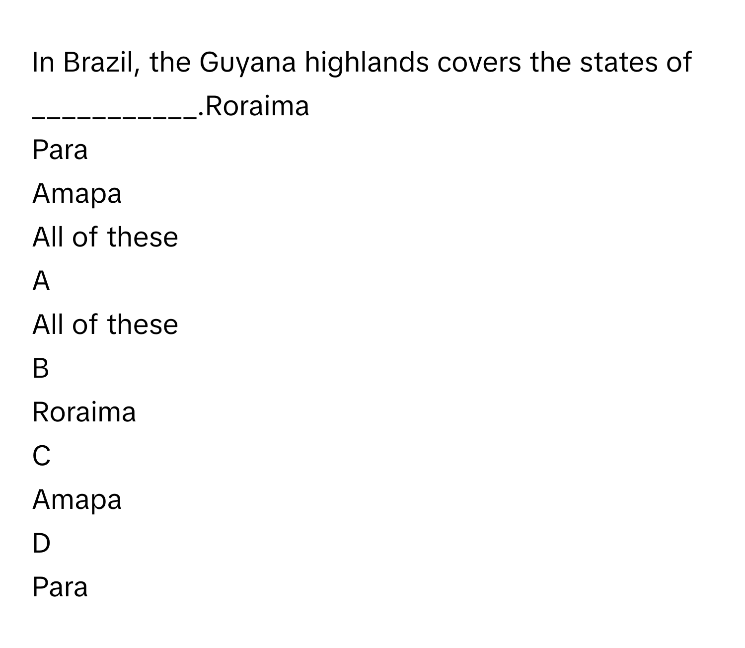 In Brazil, the Guyana highlands covers the states of ___________.Roraima
Para
Amapa
All of these

A  
All of these 


B  
Roraima 


C  
Amapa 


D  
Para