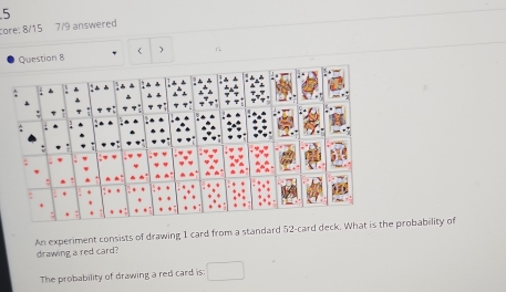 core: 8/15 7/9 answered 
( ) 
Question 8 1 
An experiment consists of drawing 1 card from a standard 52 -card deck. probability of 
drawing a red card? 
The probability of drawing a red card is