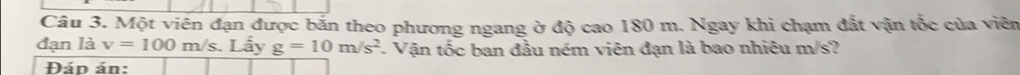 Một viên đạn được bắn theo phương ngang ở độ cao 180 m. Ngay khi chạm đắt vận tốc của viên 
đạn là v=100m/s. Lấy g=10m/s^2 Vận tốc ban đầu ném viên đạn là bao nhiêu m/s? 
Đád án: