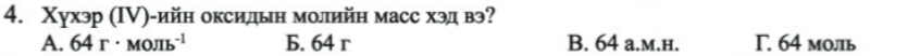 Χухэр (ΙV)-ийн оксидын молийн масс хэд вэ?
A. 64r· MOπ b^(-1) Б. 64 r B. 64 a.m.h. Γ. 64 моль