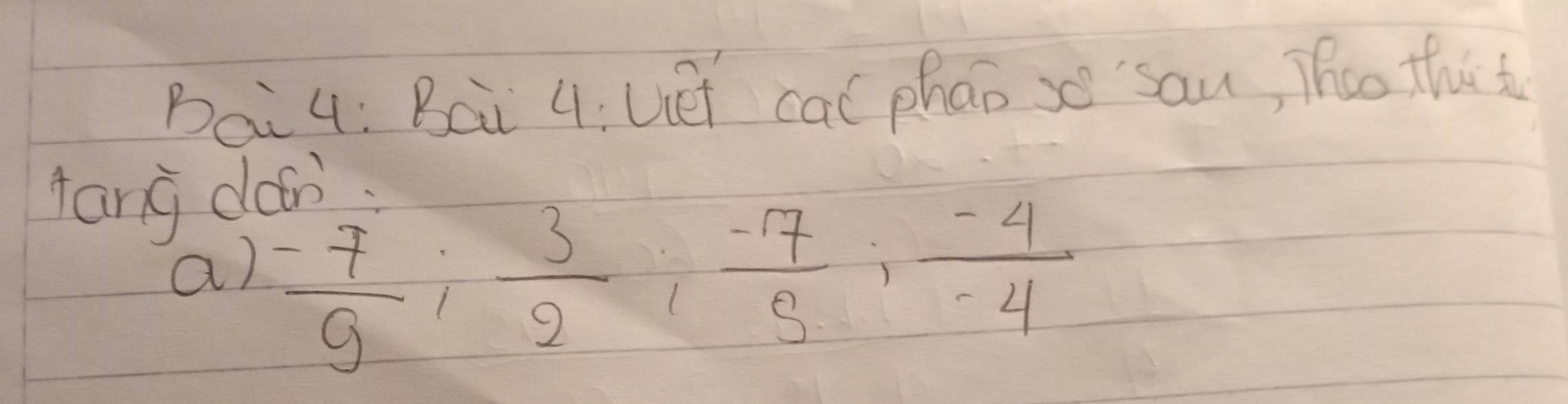 Bai4: Bai 4;Uet cal phao so san, Theo thir to 
tang dan. 
a)  (-7)/9 ;  3/2 ;  (-7)/5 ;  (-4)/-4 