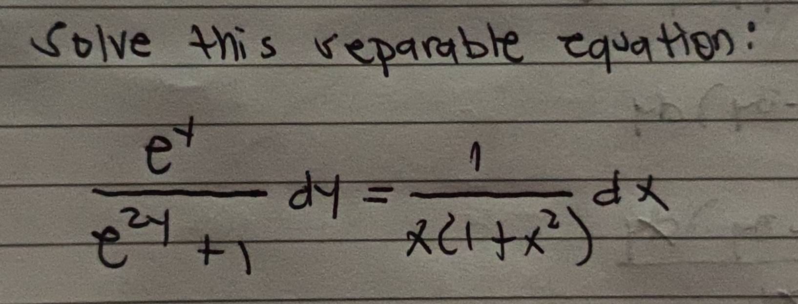 Solve this reparable equation:
 e^y/e^(2y)+1 dy= 1/x(1+x^2) dx