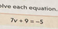 lve each equation.
7v+9=-5