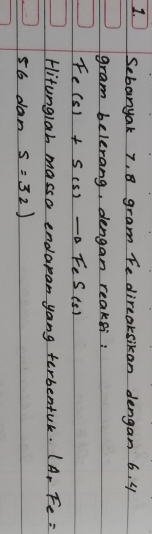 Sebanyak 7, 8 gram Fe direaksikan dengan 6. 4
gram belerang, dengan reaksi:
Fe(s)+S(s)to FeS(s)
Hitunglah massa endapan yang terbenfuk. lA_rFe=
56 dan s=32)