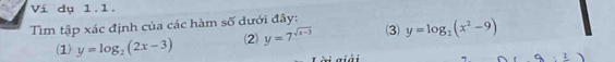 Vi dụ 1.1. 
Tìm tập xác định của các hàm số dưới đây: y=log _2(x^2-9)
(1) y=log _2(2x-3) (2) y=7^(sqrt(x-3)) (3) 
giải a=1