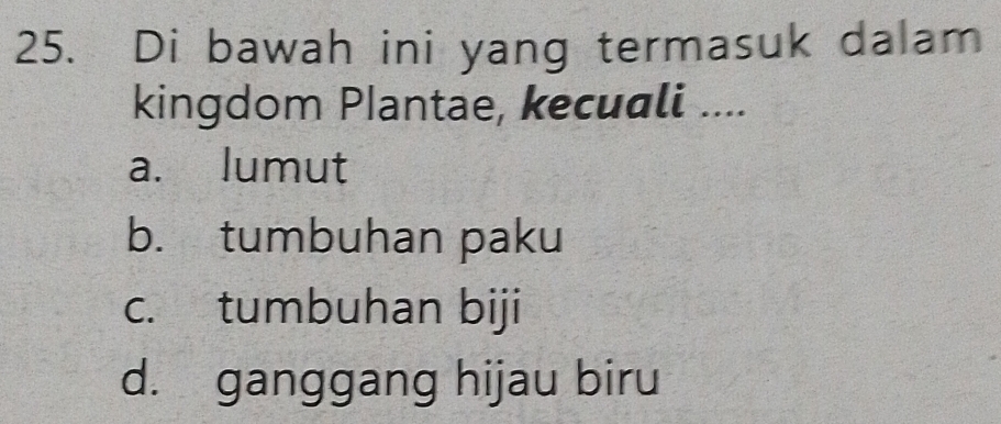 Di bawah ini yang termasuk dalam
kingdom Plantae, kecuali ....
a. lumut
b. tumbuhan paku
c. tumbuhan biji
d. ganggang hijau biru