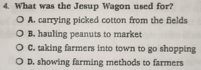 What was the Jesup Wagon used for?
A. carrying picked cotton from the fields
B. hauling peanuts to market
C. taking farmers into town to go shopping
D. showing farming methods to farmers