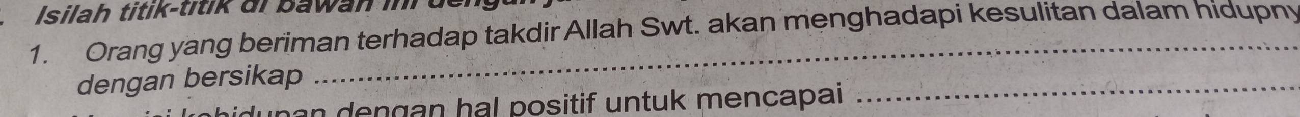 Isilah titik-titik di bawan ii der 
1. Orang yang beriman terhadap takdir Allah Swt. akan menghadapi kesulitan dalam hidupny 
dengan bersikap 
n a n de ngan hal positif untuk mencapai 
_