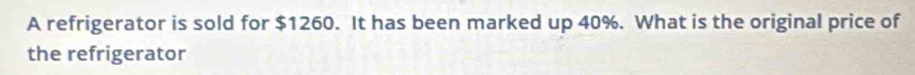 A refrigerator is sold for $1260. It has been marked up 40%. What is the original price of 
the refrigerator