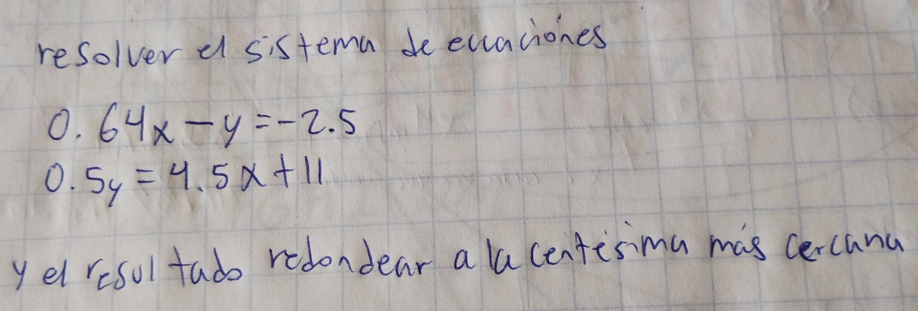 resolver a sistema de eciaciones
0.64x-y=-2.5
0.5y=4.5x+11
yetresul tad redondear a lacentesma mas cercana