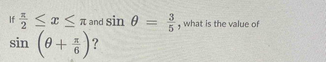 If  π /2 ≤ x≤ π and sin θ = 3/5  , what is the value of
sin (θ + π /6 ) ?