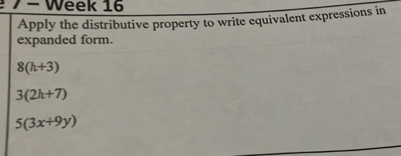 2 7 − Week 16 
Apply the distributive property to write equivalent expressions in 
expanded form.
8(h+3)
3(2h+7)
5(3x+9y)