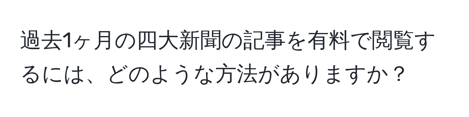 過去1ヶ月の四大新聞の記事を有料で閲覧するには、どのような方法がありますか？