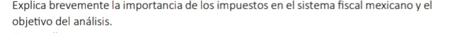 Explica brevemente la importancia de los impuestos en el sistema fiscal mexicano y el 
objetivo del análisis.