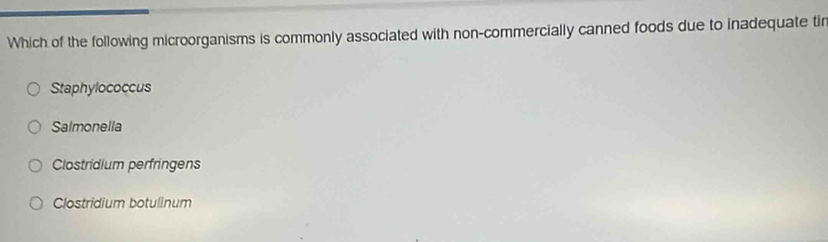 Which of the following microorganisms is commonly associated with non-commercially canned foods due to inadequate tin
Staphylococcus
Salmonella
Clostridium perfringens
Clostridium botulinum