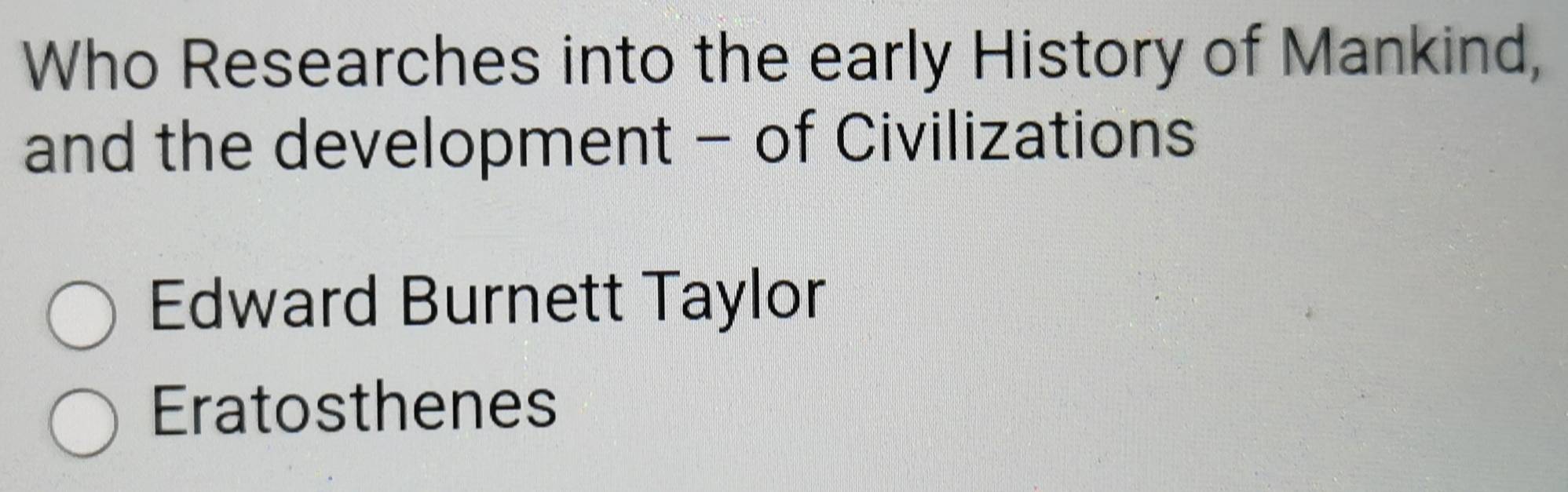 Who Researches into the early History of Mankind,
and the development - of Civilizations
Edward Burnett Taylor
Eratosthenes