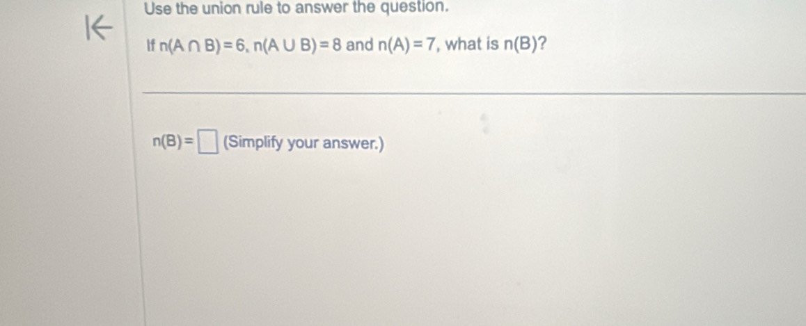 Use the union rule to answer the question. 
If n(A∩ B)=6, n(A∪ B)=8 and n(A)=7 , what is n(B) ?
n(B)=□ (Simplify your answer.)