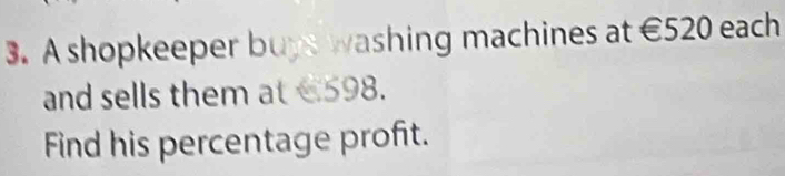 A shopkeeper buys washing machines at €520 each 
and sells them at €598. 
Find his percentage profit.