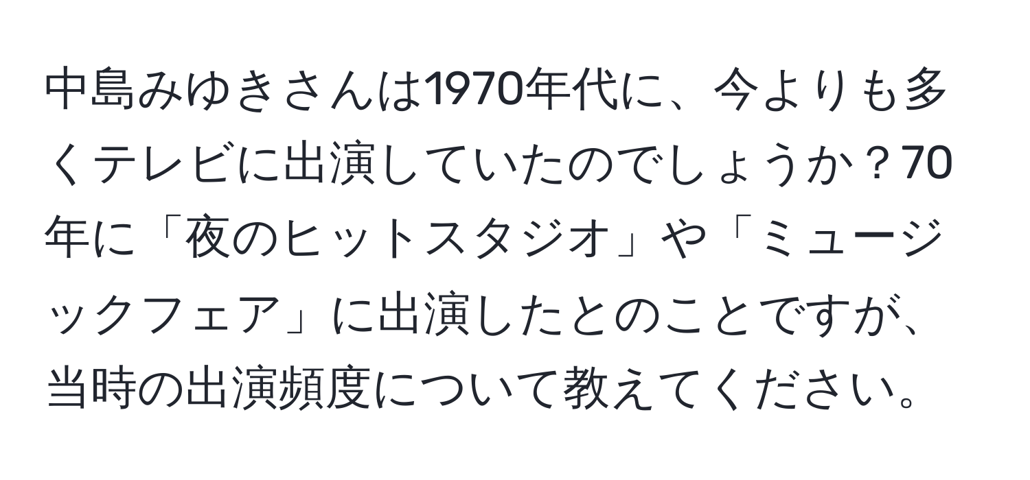 中島みゆきさんは1970年代に、今よりも多くテレビに出演していたのでしょうか？70年に「夜のヒットスタジオ」や「ミュージックフェア」に出演したとのことですが、当時の出演頻度について教えてください。