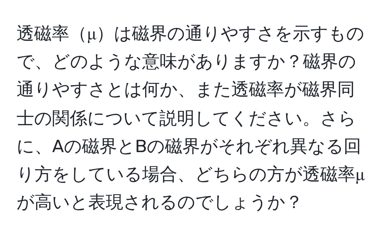 透磁率μは磁界の通りやすさを示すもので、どのような意味がありますか？磁界の通りやすさとは何か、また透磁率が磁界同士の関係について説明してください。さらに、Aの磁界とBの磁界がそれぞれ異なる回り方をしている場合、どちらの方が透磁率μが高いと表現されるのでしょうか？