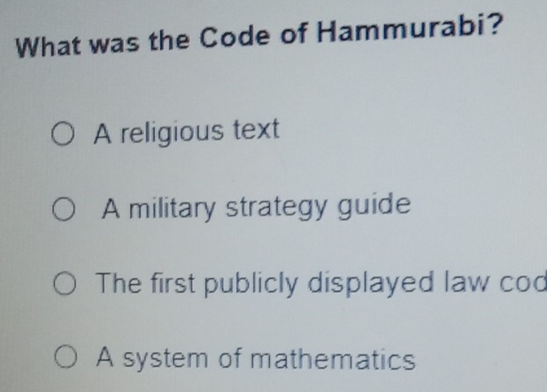 What was the Code of Hammurabi?
A religious text
A military strategy guide
The first publicly displayed law cod
A system of mathematics