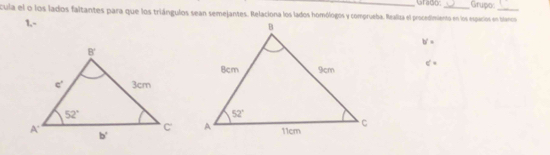 cula el o los lados faltantes para que los triángulos sean semejantes. Relaciona los lados homólogos y comprueba. Realiza el procedimiento en los espacios en blanco Grupo:
1,-
b'=
c'=