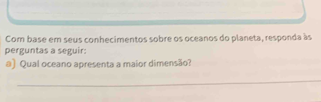 Com base em seus conhecimentos sobre os oceanos do planeta, responda às 
perguntas a seguir: 
a) Qual oceano apresenta a maior dimensão? 
_