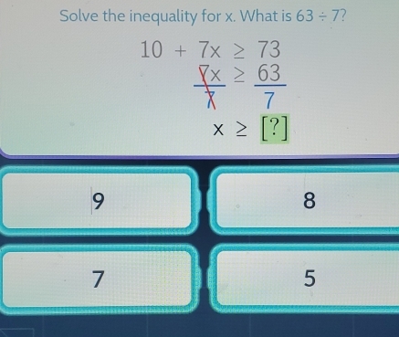 Solve the inequality for x. What is 63/ 7 7
10+7x≥ 73
 7x/x ≥  63/7 
x≥ [?]
9
8
7
5