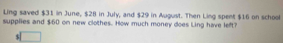 Ling saved $31 in June, $28 in July, and $29 in August. Then Ling spent $16 on school 
supplies and $60 on new clothes. How much money does Ling have left? 
□