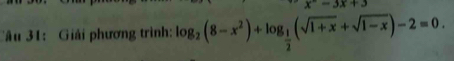 x^--3x+3
Câu 31: Giải phương trình: log _2(8-x^2)+log _ 1/2 (sqrt(1+x)+sqrt(1-x))-2=0.