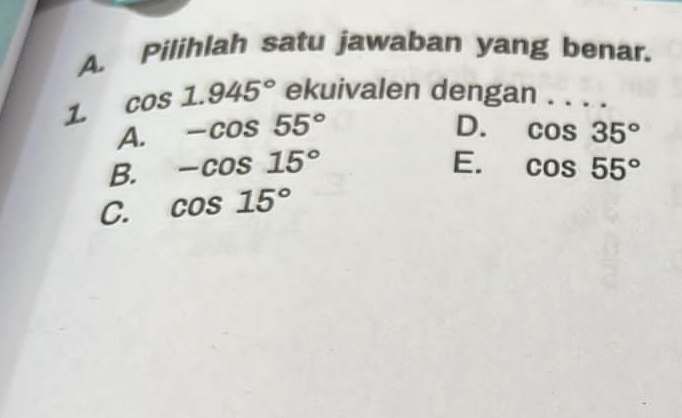 Pilihlah satu jawaban yang benar.
cos 1.945° ekuivalen dengan . . . .
D.
A. -cos 55° cos 35°
E.
B. -cos 15° cos 55°
C. cos 15°