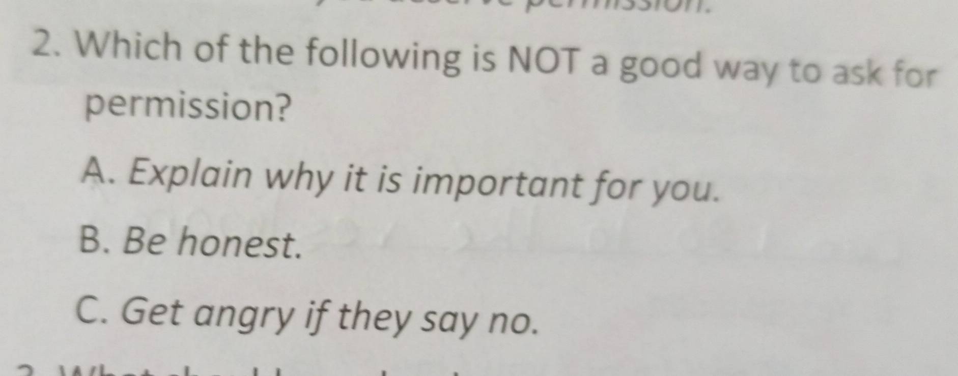 Which of the following is NOT a good way to ask for
permission?
A. Explain why it is important for you.
B. Be honest.
C. Get angry if they say no.