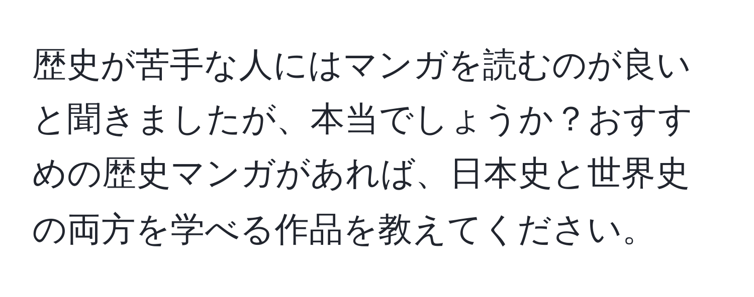 歴史が苦手な人にはマンガを読むのが良いと聞きましたが、本当でしょうか？おすすめの歴史マンガがあれば、日本史と世界史の両方を学べる作品を教えてください。