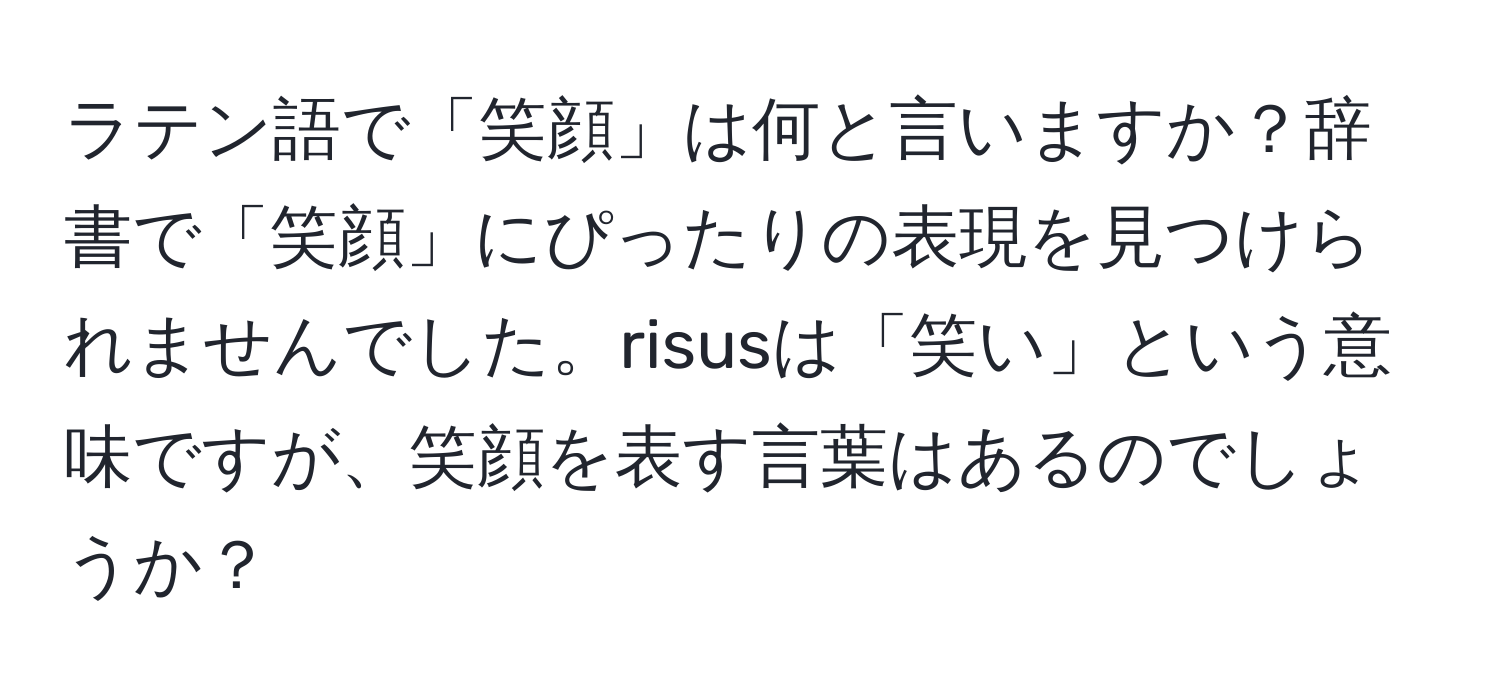 ラテン語で「笑顔」は何と言いますか？辞書で「笑顔」にぴったりの表現を見つけられませんでした。risusは「笑い」という意味ですが、笑顔を表す言葉はあるのでしょうか？