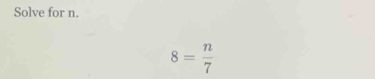 Solve for n.
8= n/7 