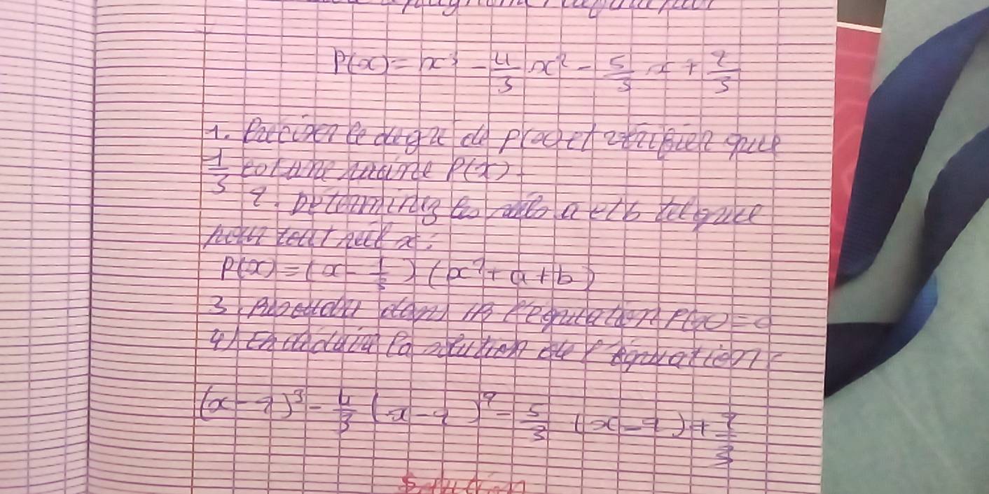 P(x)=x^3- 4/3 x^2- 5/3 x+ 2/3 
1. Paciden cedugu dle pledctataue que
 1/3  toluhere P(x)
9. petenirdg to al a ctb delgace 
hn teat hel at?
P(x)=(x- 1/3 )(x^7+a+b)
=9
hd auton u aten
(x-7)^3- 4/3 (x-4)^9- 5/3 (x-9)+ 7/3 