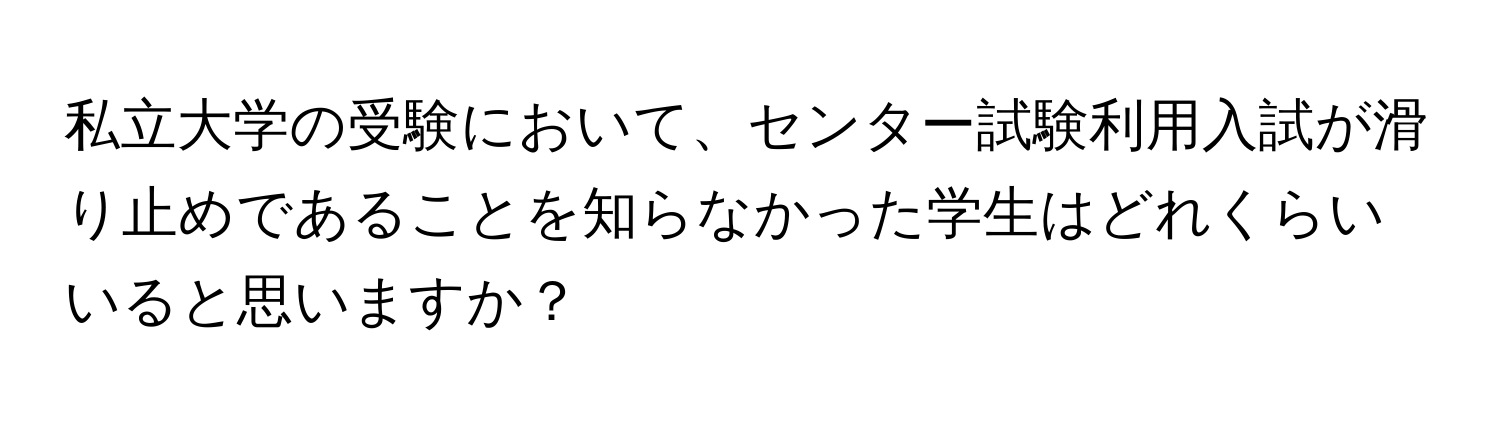 私立大学の受験において、センター試験利用入試が滑り止めであることを知らなかった学生はどれくらいいると思いますか？