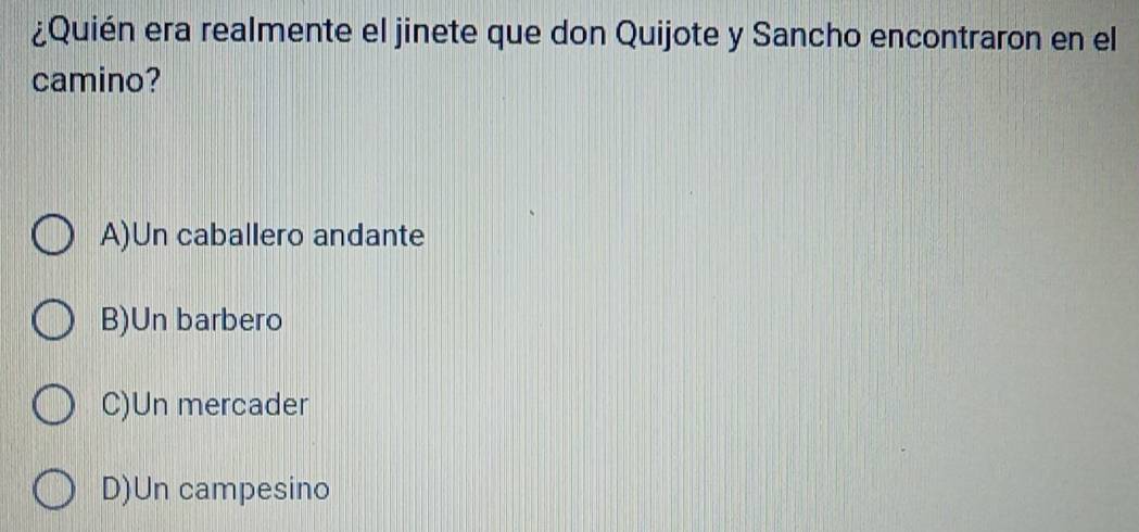 ¿Quién era realmente el jinete que don Quijote y Sancho encontraron en el
camino?
A)Un caballero andante
B)Un barbero
C)Un mercader
D)Un campesino