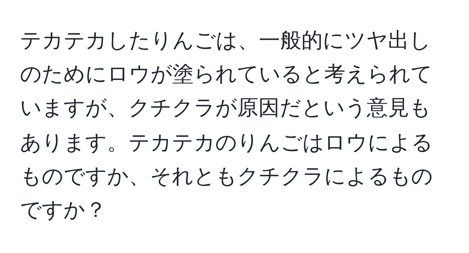 テカテカしたりんごは、一般的にツヤ出しのためにロウが塗られていると考えられていますが、クチクラが原因だという意見もあります。テカテカのりんごはロウによるものですか、それともクチクラによるものですか？